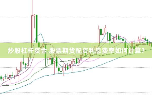 炒股杠杆资金 股票期货配资利息费率如何计算？