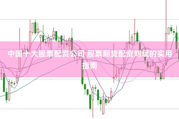 中国十大股票配资公司 股票期货配资刘斌的实用指南