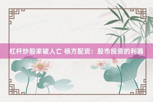 杠杆炒股家破人亡 杨方配资：股市投资的利器