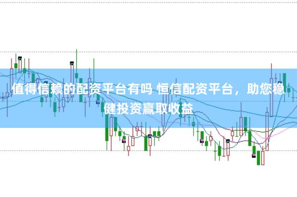 值得信赖的配资平台有吗 恒信配资平台，助您稳健投资赢取收益
