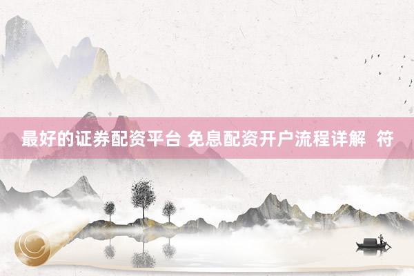最好的证券配资平台 免息配资开户流程详解  符