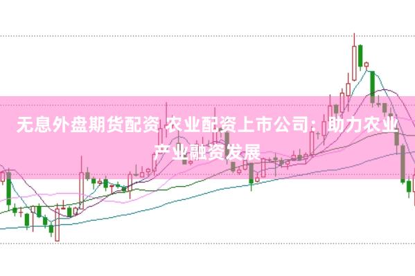 无息外盘期货配资 农业配资上市公司：助力农业产业融资发展
