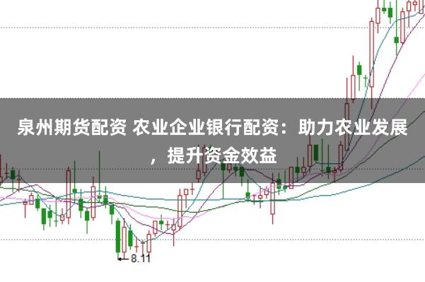 泉州期货配资 农业企业银行配资：助力农业发展，提升资金效益