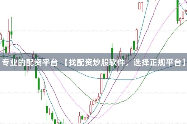 专业的配资平台 【找配资炒股软件，选择正规平台】