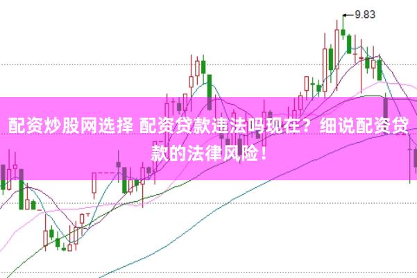 配资炒股网选择 配资贷款违法吗现在？细说配资贷款的法律风险！