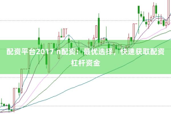 配资平台2017 n配资：最优选择，快速获取配资杠杆资金