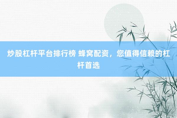 炒股杠杆平台排行榜 蜂窝配资，您值得信赖的杠杆首选