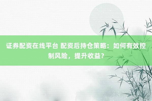 证券配资在线平台 配资后持仓策略：如何有效控制风险，提升收益？
