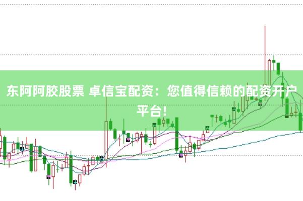 东阿阿胶股票 卓信宝配资：您值得信赖的配资开户平台!