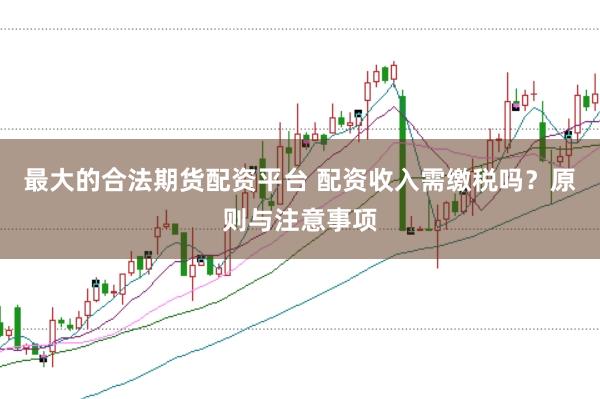 最大的合法期货配资平台 配资收入需缴税吗？原则与注意事项
