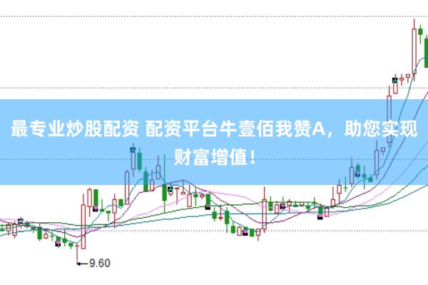最专业炒股配资 配资平台牛壹佰我赞A，助您实现财富增值！