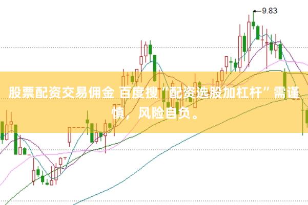 股票配资交易佣金 百度搜“配资选股加杠杆”需谨慎，风险自负。