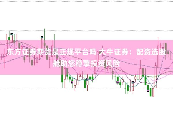 东方证券期货是正规平台吗 大牛证券：配资选股舱助您稳擎投资风险