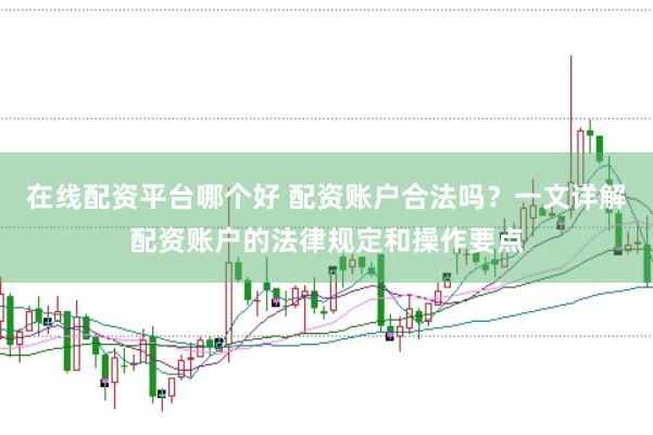 在线配资平台哪个好 配资账户合法吗？一文详解配资账户的法律规定和操作要点