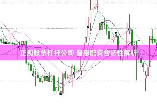 正规股票杠杆公司 普惠配资合法性解析