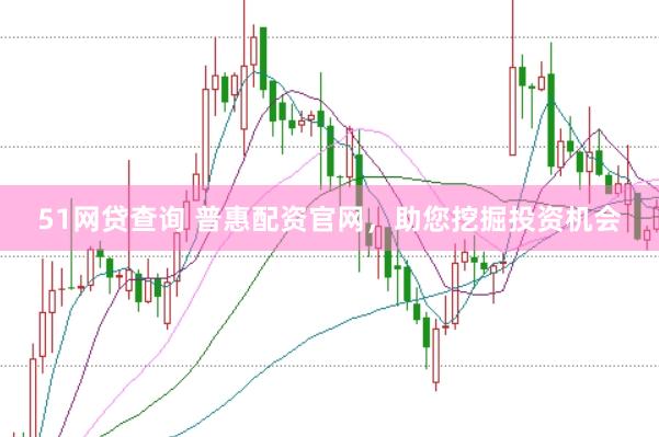 51网贷查询 普惠配资官网，助您挖掘投资机会