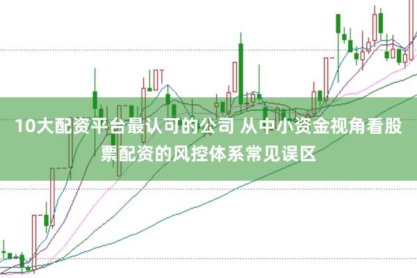 10大配资平台最认可的公司 从中小资金视角看股票配资的风控体系常见误区