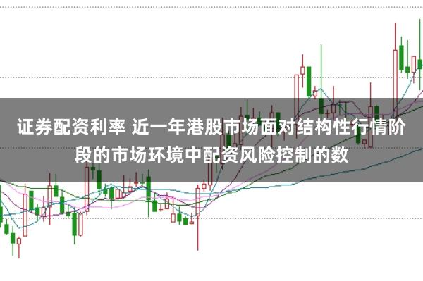 证券配资利率 近一年港股市场面对结构性行情阶段的市场环境中配资风险控制的数