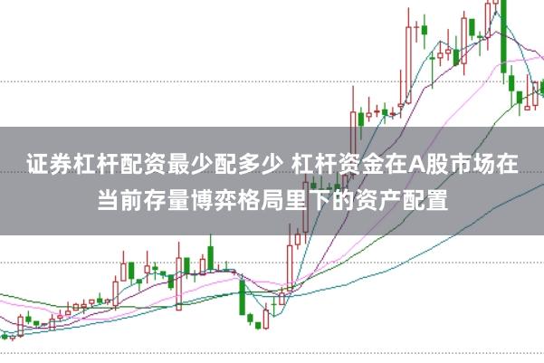 证券杠杆配资最少配多少 杠杆资金在A股市场在当前存量博弈格局里下的资产配置