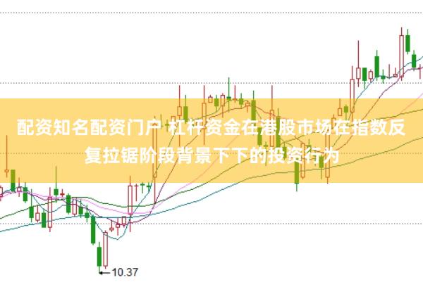 配资知名配资门户 杠杆资金在港股市场在指数反复拉锯阶段背景下下的投资行为