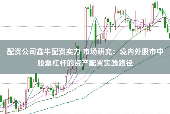 配资公司鑫牛配资实力 市场研究：境内外股市中股票杠杆的资产配置实践路径