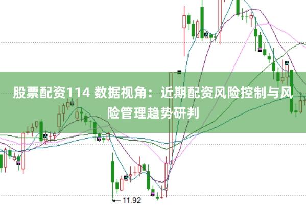 股票配资114 数据视角：近期配资风险控制与风险管理趋势研判