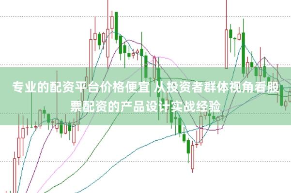 专业的配资平台价格便宜 从投资者群体视角看股票配资的产品设计实战经验
