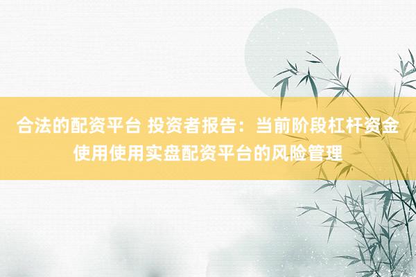 合法的配资平台 投资者报告：当前阶段杠杆资金使用使用实盘配资平台的风险管理