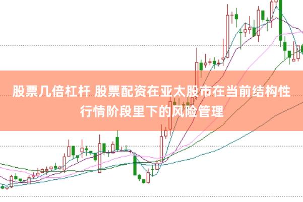 股票几倍杠杆 股票配资在亚太股市在当前结构性行情阶段里下的风险管理