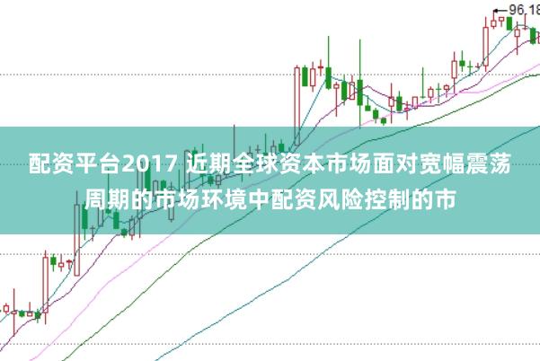 配资平台2017 近期全球资本市场面对宽幅震荡周期的市场环境中配资风险控制的市
