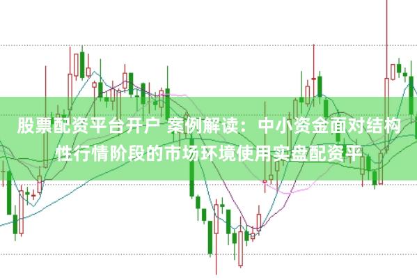 股票配资平台开户 案例解读：中小资金面对结构性行情阶段的市场环境使用实盘配资平