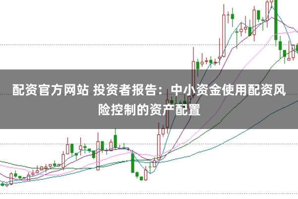 配资官方网站 投资者报告：中小资金使用配资风险控制的资产配置