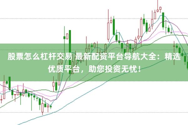 股票怎么杠杆交易 最新配资平台导航大全：精选优质平台，助您投资无忧！