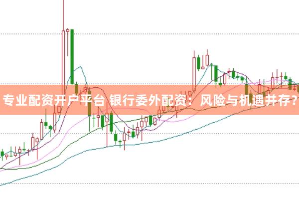 专业配资开户平台 银行委外配资：风险与机遇并存？