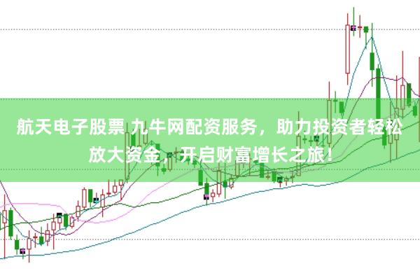 航天电子股票 九牛网配资服务，助力投资者轻松放大资金，开启财富增长之旅！