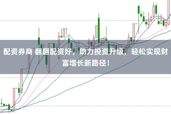 配资券商 翻翻配资好，助力投资升级，轻松实现财富增长新路径！