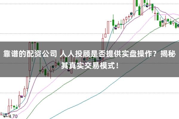 靠谱的配资公司 人人投顾是否提供实盘操作？揭秘其真实交易模式！