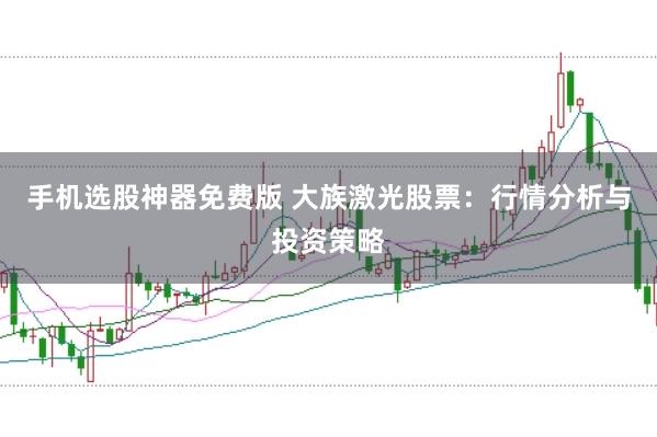 手机选股神器免费版 大族激光股票：行情分析与投资策略