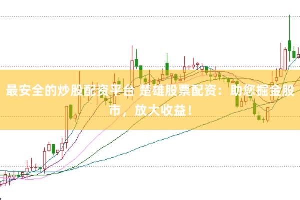 最安全的炒股配资平台 楚雄股票配资：助您掘金股市，放大收益！