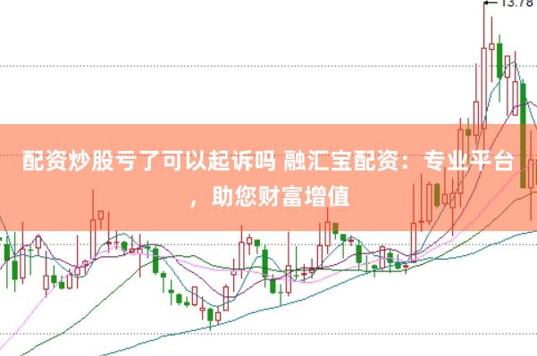 配资炒股亏了可以起诉吗 融汇宝配资：专业平台，助您财富增值