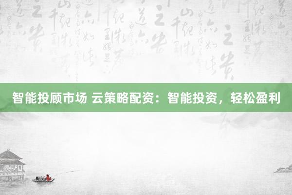 智能投顾市场 云策略配资：智能投资，轻松盈利