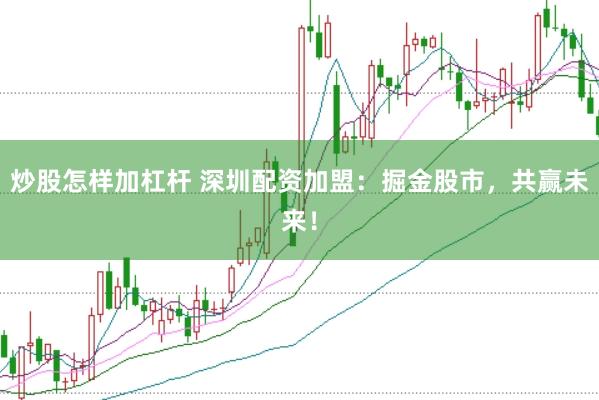 炒股怎样加杠杆 深圳配资加盟：掘金股市，共赢未来！