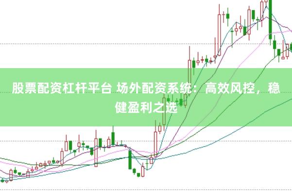 股票配资杠杆平台 场外配资系统：高效风控，稳健盈利之选