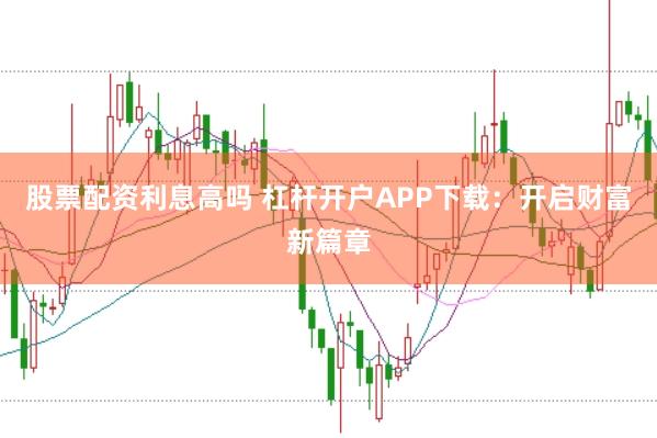 股票配资利息高吗 杠杆开户APP下载:开启财富新篇章